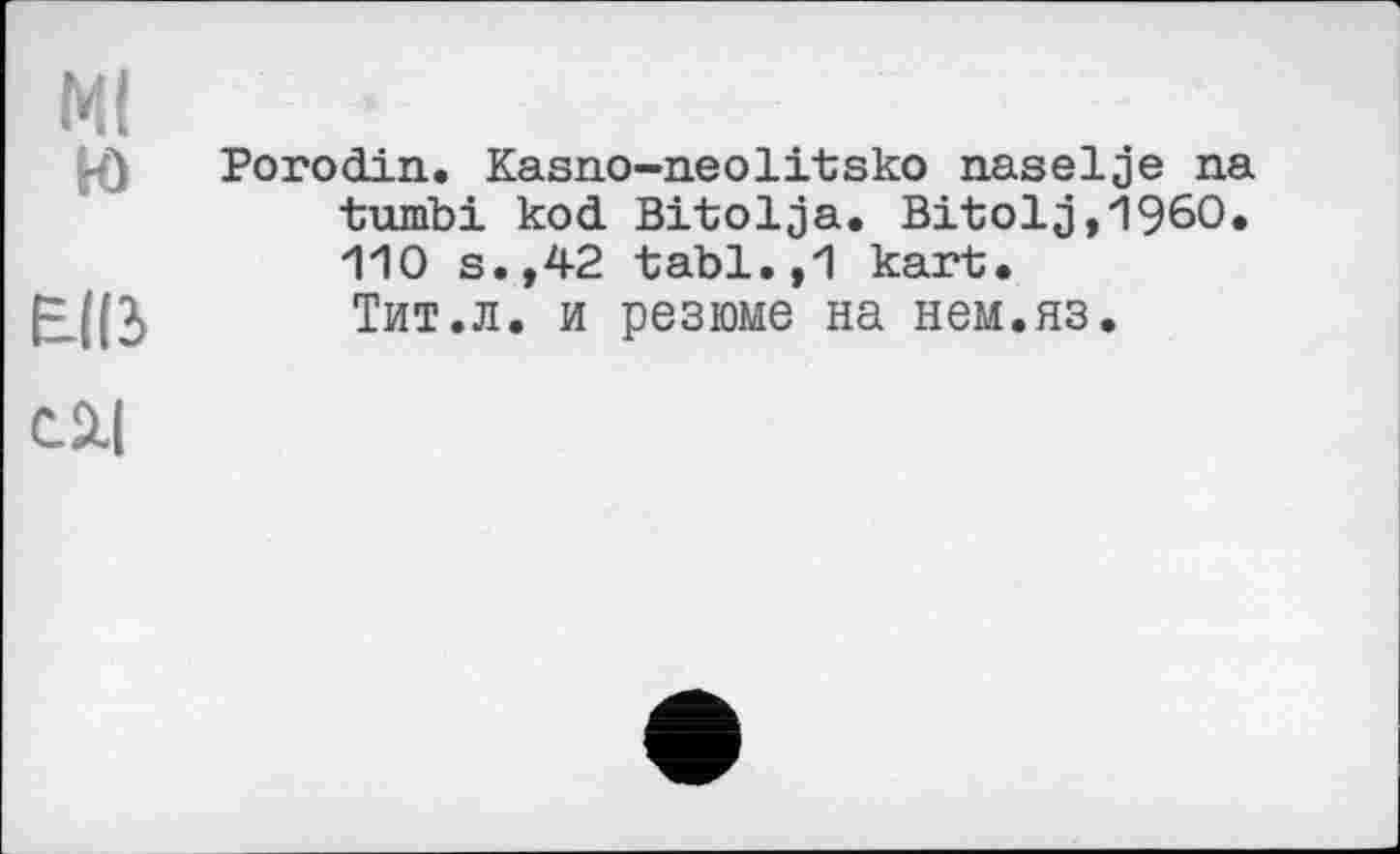 ﻿Ml
-) PoroćLin. Kasno-neolitsko naselje na tumbi kod Bitolja. Bitolj,1960. 110 s.,42 tabl.,1 kart.
EU(2> Тит.л. и резюме на нем.яз.
са.|